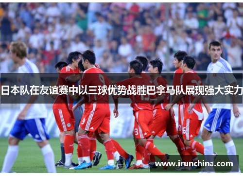 日本队在友谊赛中以三球优势战胜巴拿马队展现强大实力