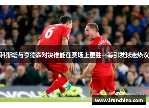 科斯塔与亨德森对决谁能在赛场上更胜一筹引发球迷热议